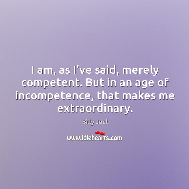 But in an age of incompetence, that makes me extraordinary. Billy Joel Picture Quote