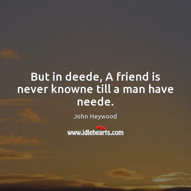 But in deede, A friend is never knowne till a man have neede. John Heywood Picture Quote