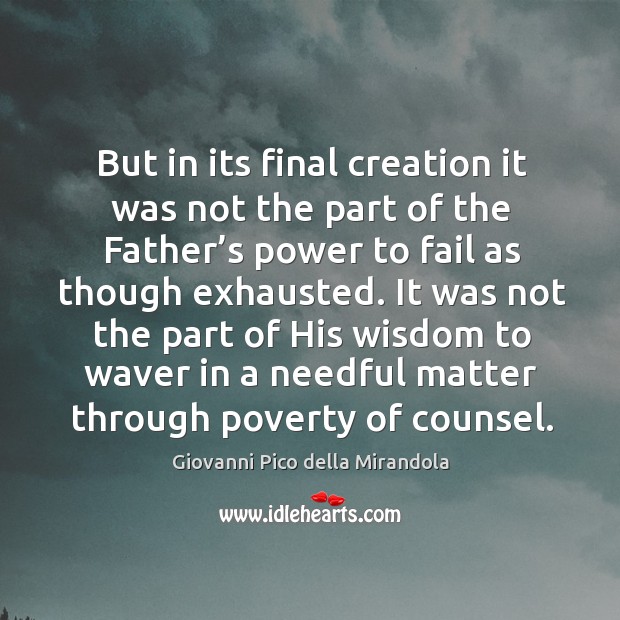 But in its final creation it was not the part of the father’s power to fail as though exhausted. Giovanni Pico della Mirandola Picture Quote