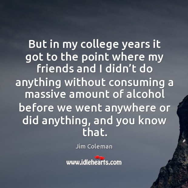 But in my college years it got to the point where my friends and I didn’t do Jim Coleman Picture Quote