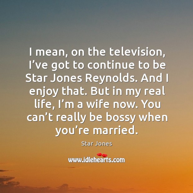 But in my real life, I’m a wife now. You can’t really be bossy when you’re married. Star Jones Picture Quote