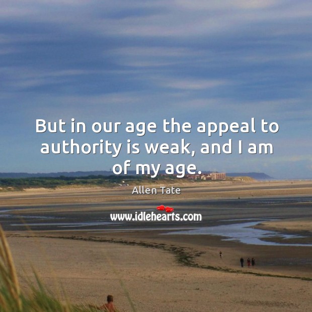 But in our age the appeal to authority is weak, and I am of my age. Allen Tate Picture Quote