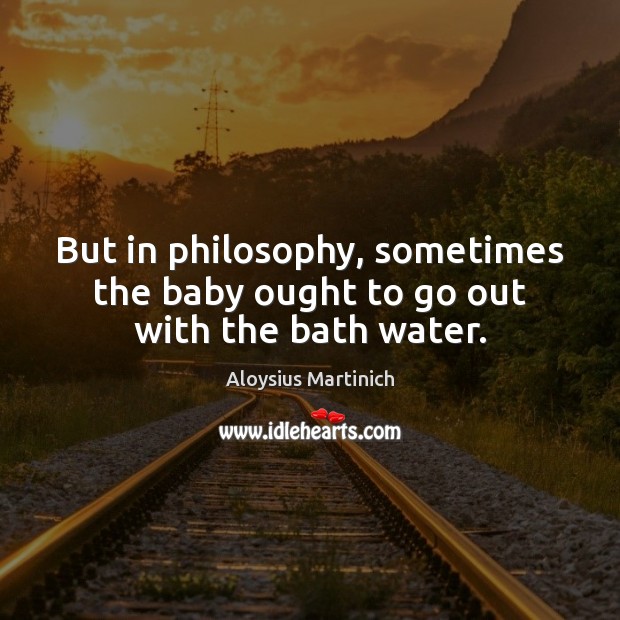 But in philosophy, sometimes the baby ought to go out with the bath water. Image