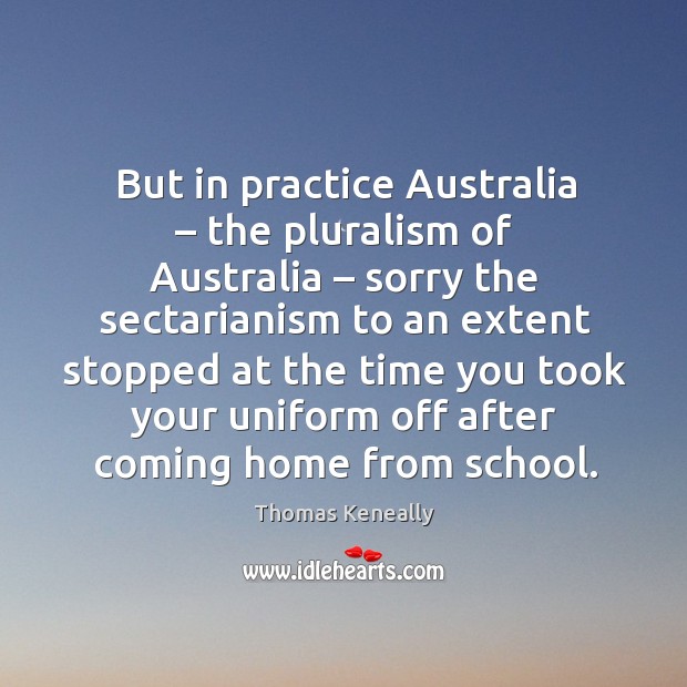 But in practice australia – the pluralism of australia – sorry the sectarianism to an Thomas Keneally Picture Quote