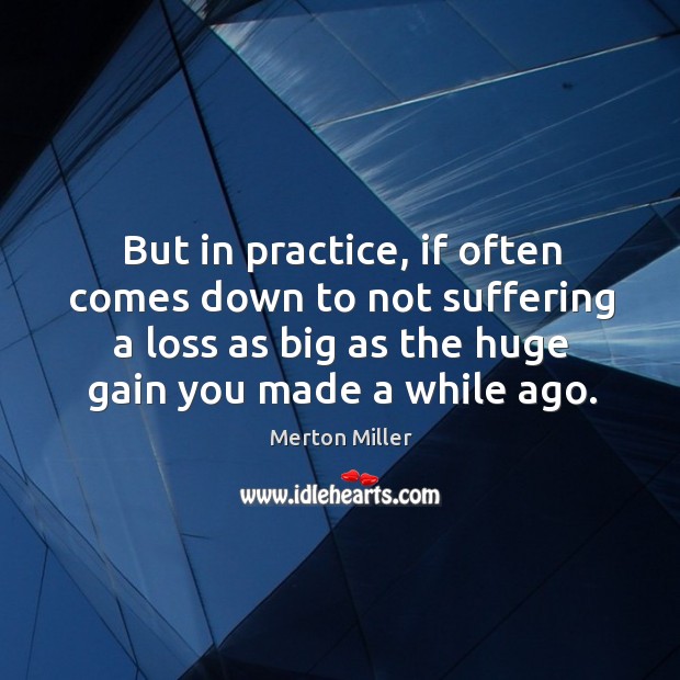 But in practice, if often comes down to not suffering a loss as big as the huge gain you made a while ago. Merton Miller Picture Quote