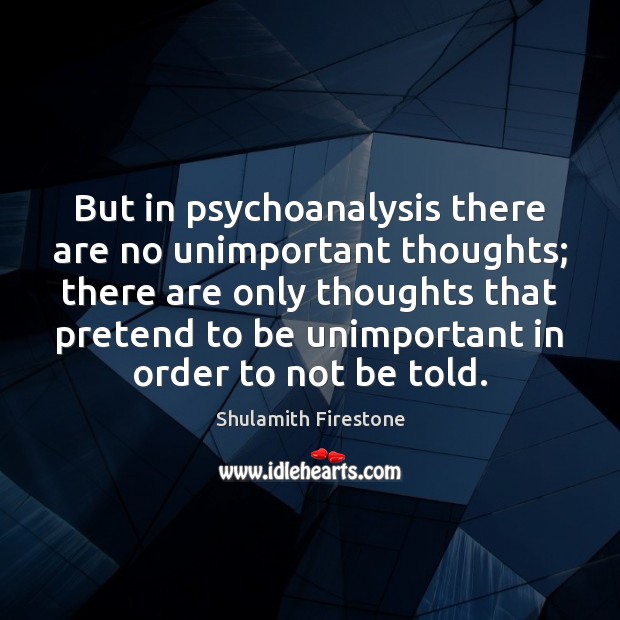 But in psychoanalysis there are no unimportant thoughts; there are only thoughts Shulamith Firestone Picture Quote