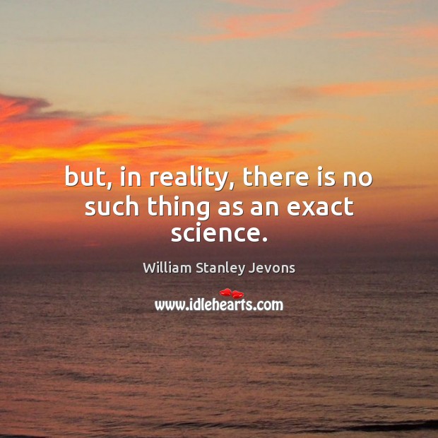 But, in reality, there is no such thing as an exact science. William Stanley Jevons Picture Quote