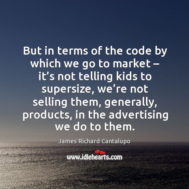 But in terms of the code by which we go to market – it’s not telling kids to supersize James Richard Cantalupo Picture Quote