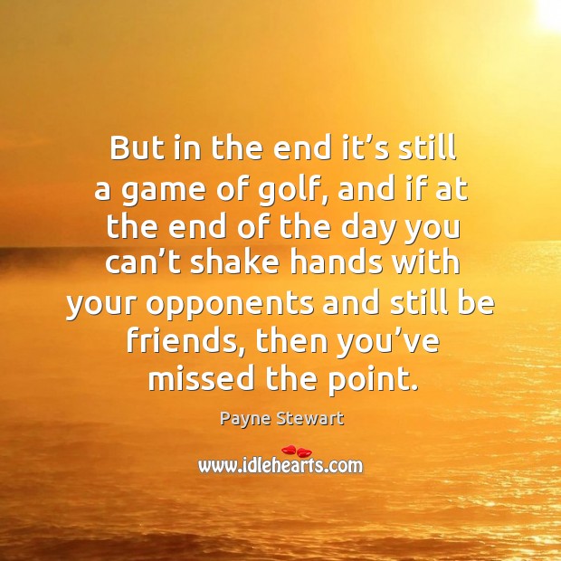 But in the end it’s still a game of golf, and if at the end of the day you can’t shake hands with Payne Stewart Picture Quote