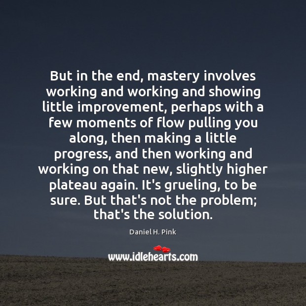 But in the end, mastery involves working and working and showing little Daniel H. Pink Picture Quote