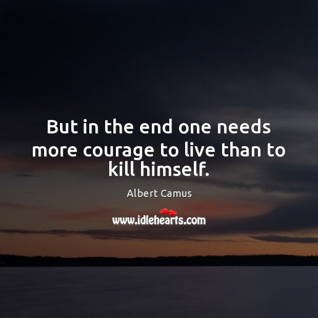 But in the end one needs more courage to live than to kill himself. Albert Camus Picture Quote