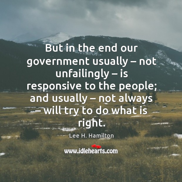 But in the end our government usually – not unfailingly – is responsive to Lee H. Hamilton Picture Quote