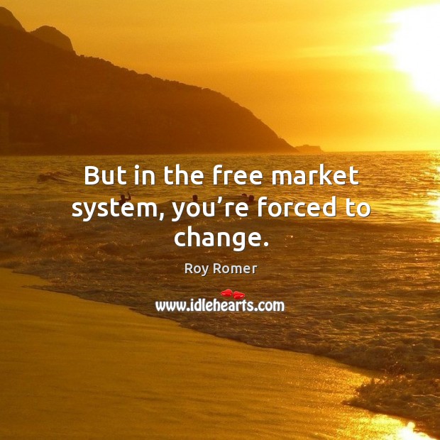 But in the free market system, you’re forced to change. Roy Romer Picture Quote