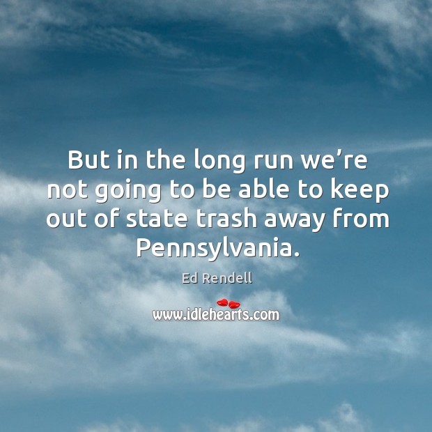 But in the long run we’re not going to be able to keep out of state trash away from pennsylvania. Ed Rendell Picture Quote