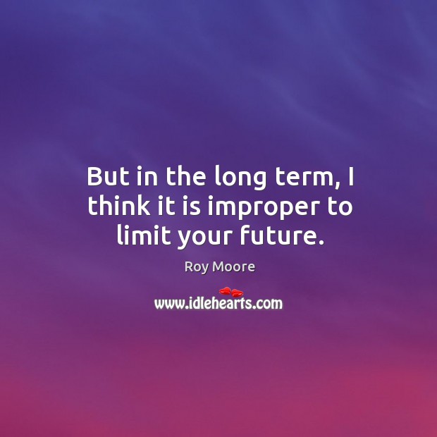 But in the long term, I think it is improper to limit your future. Roy Moore Picture Quote