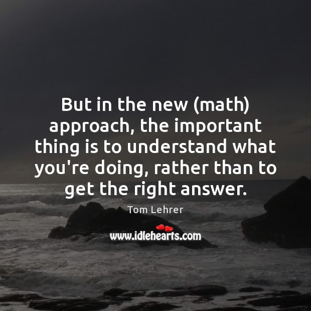 But in the new (math) approach, the important thing is to understand Tom Lehrer Picture Quote