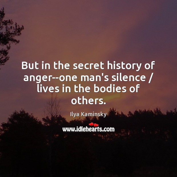But in the secret history of anger–one man’s silence / lives in the bodies of others. Ilya Kaminsky Picture Quote
