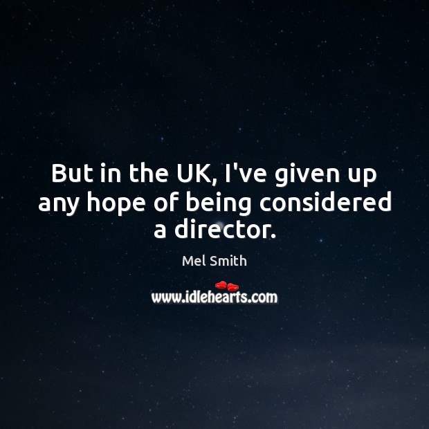But in the UK, I’ve given up any hope of being considered a director. Mel Smith Picture Quote
