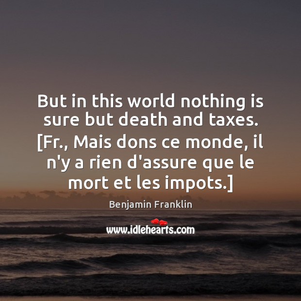But in this world nothing is sure but death and taxes. [Fr., Benjamin Franklin Picture Quote