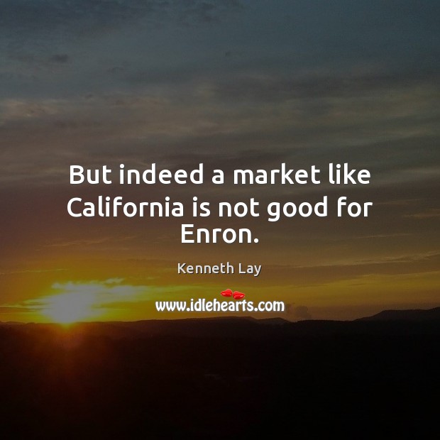 But indeed a market like California is not good for Enron. Kenneth Lay Picture Quote