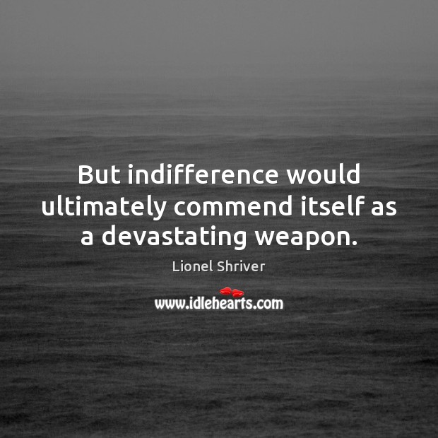 But indifference would ultimately commend itself as a devastating weapon. Lionel Shriver Picture Quote