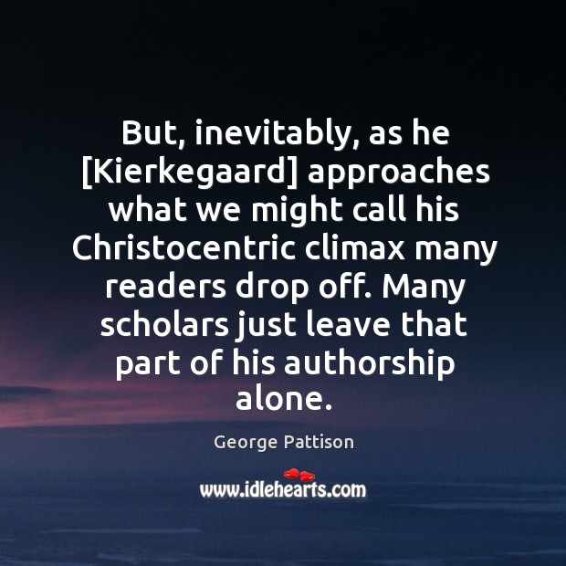 But, inevitably, as he [Kierkegaard] approaches what we	might call his Christocentric George Pattison Picture Quote