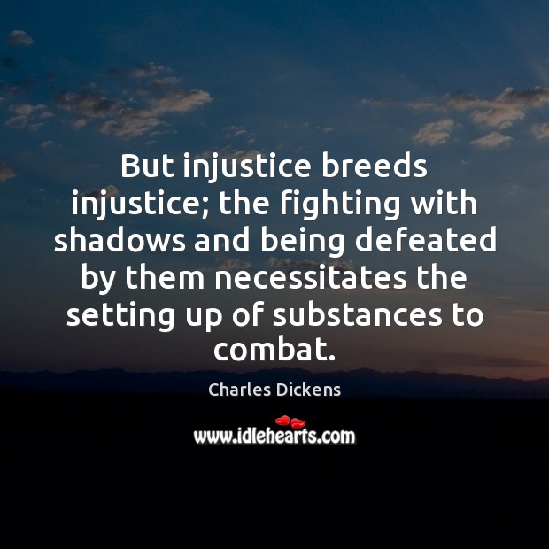 But injustice breeds injustice; the fighting with shadows and being defeated by 