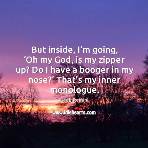But inside, I’m going, ‘oh my God, is my zipper up? do I have a booger in my nose?’ that’s my inner monologue. Leah Remini Picture Quote