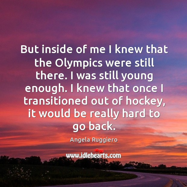 But inside of me I knew that the olympics were still there. I was still young enough. Angela Ruggiero Picture Quote