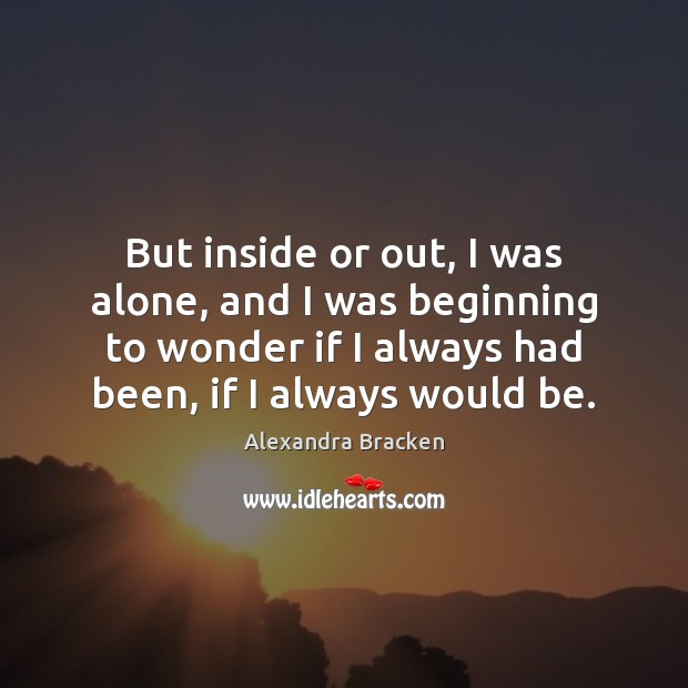 But inside or out, I was alone, and I was beginning to Alexandra Bracken Picture Quote