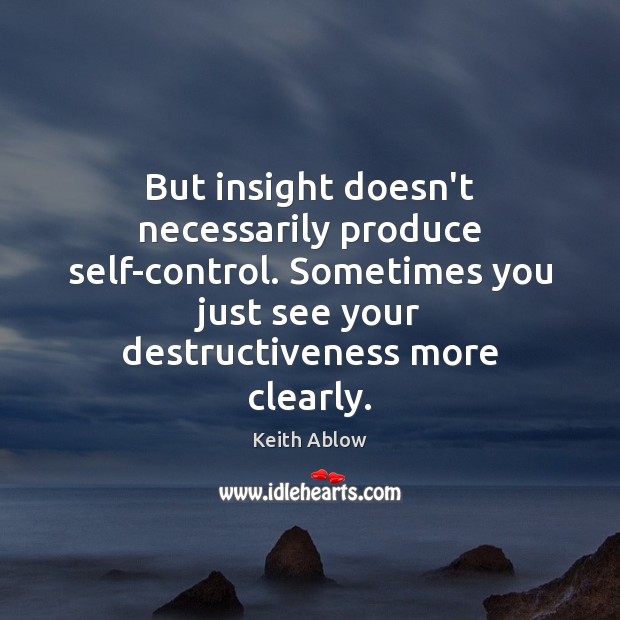 But insight doesn’t necessarily produce self-control. Sometimes you just see your destructiveness Image