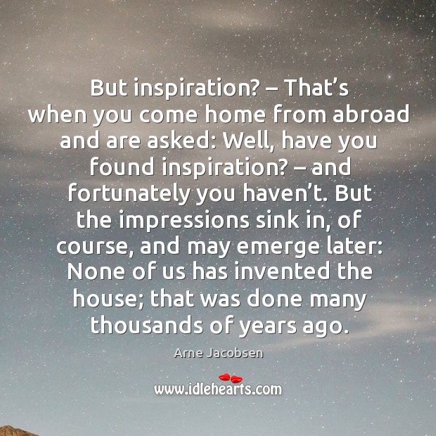 But inspiration? – that’s when you come home from abroad and are asked: well Arne Jacobsen Picture Quote