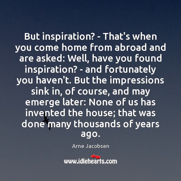 But inspiration? – That’s when you come home from abroad and are Arne Jacobsen Picture Quote
