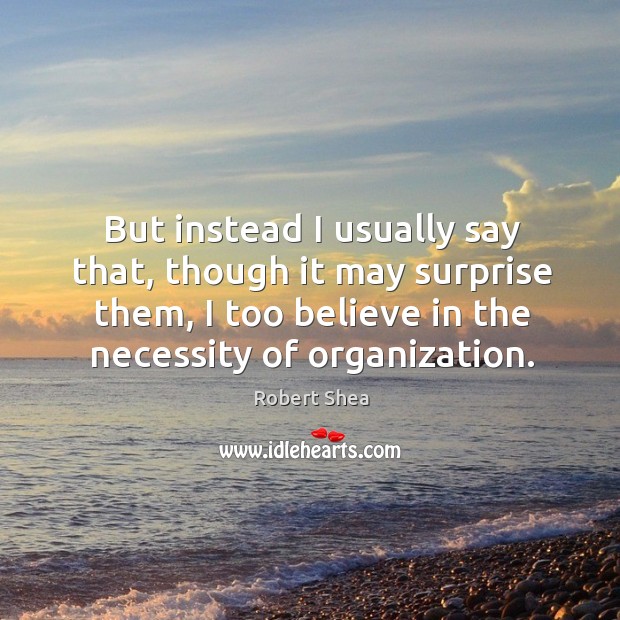 But instead I usually say that, though it may surprise them, I too believe in the necessity of organization. Image
