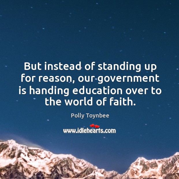 But instead of standing up for reason, our government is handing education over to the world of faith. Polly Toynbee Picture Quote