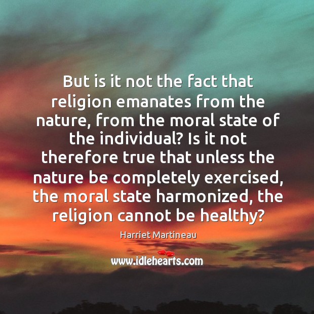But is it not the fact that religion emanates from the nature Harriet Martineau Picture Quote