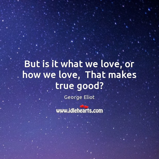 But is it what we love, or how we love,  That makes true good? George Eliot Picture Quote