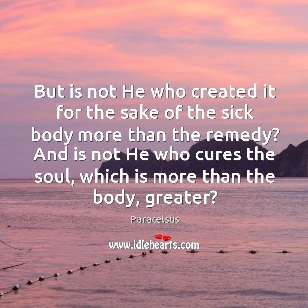 But is not he who created it for the sake of the sick body more than the remedy? Image