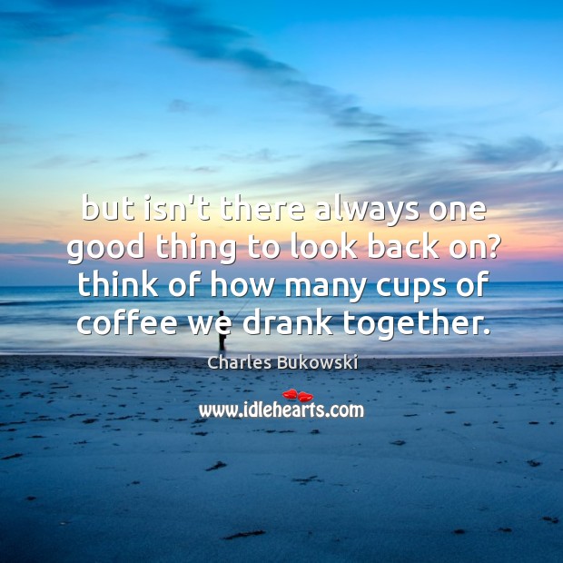 But isn’t there always one good thing to look back on? think Coffee Quotes Image