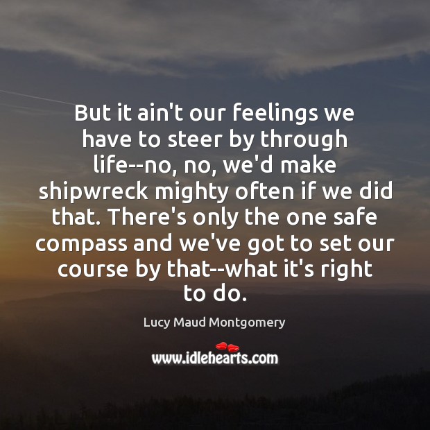 But it ain’t our feelings we have to steer by through life–no, Lucy Maud Montgomery Picture Quote