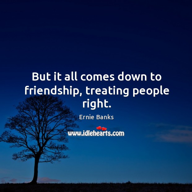 But it all comes down to friendship, treating people right. Image