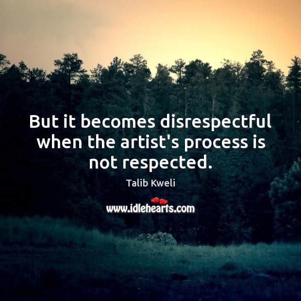 But it becomes disrespectful when the artist’s process is not respected. Talib Kweli Picture Quote
