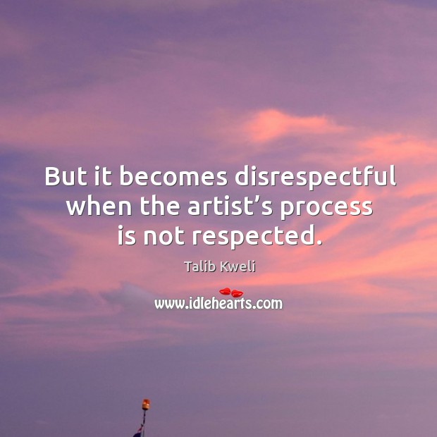 But it becomes disrespectful when the artist’s process is not respected. Talib Kweli Picture Quote
