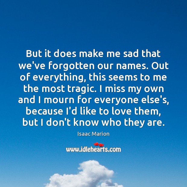 But it does make me sad that we’ve forgotten our names. Out Isaac Marion Picture Quote