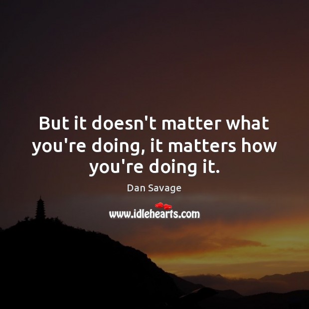 But it doesn’t matter what you’re doing, it matters how you’re doing it. Dan Savage Picture Quote