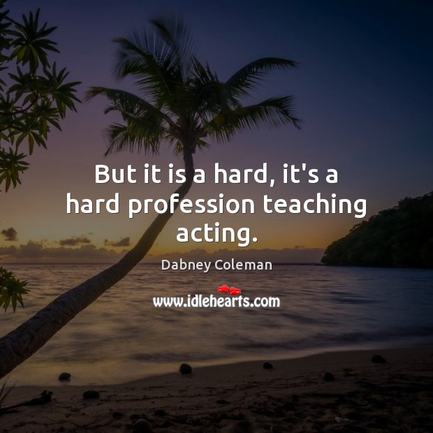 But it is a hard, it’s a hard profession teaching acting. Image