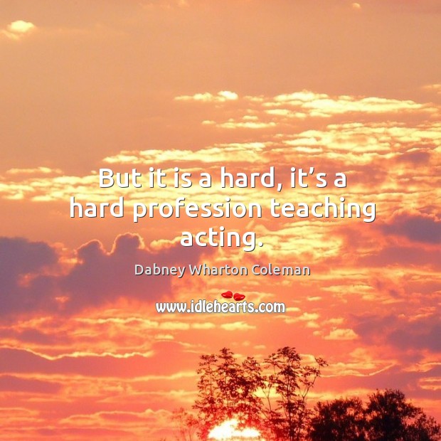But it is a hard, it’s a hard profession teaching acting. Dabney Wharton Coleman Picture Quote
