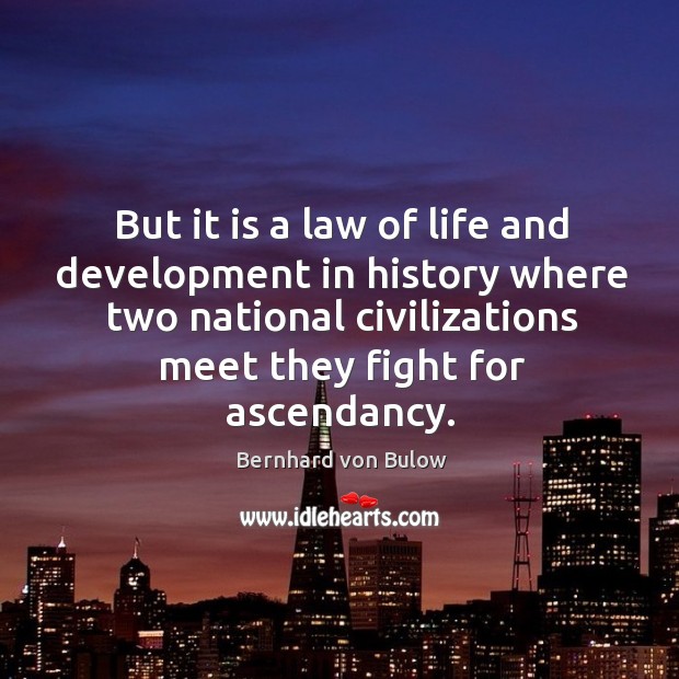 But it is a law of life and development in history where two national civilizations meet they fight for ascendancy. Bernhard von Bulow Picture Quote