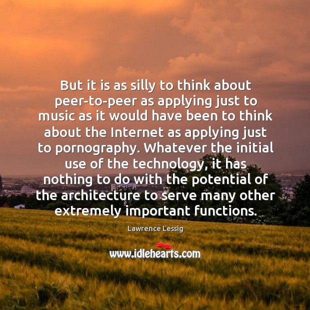 But it is as silly to think about peer-to-peer as applying just Lawrence Lessig Picture Quote