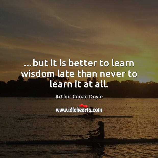 …but it is better to learn wisdom late than never to learn it at all. Image